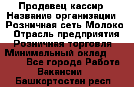 Продавец-кассир › Название организации ­ Розничная сеть Молоко › Отрасль предприятия ­ Розничная торговля › Минимальный оклад ­ 15 000 - Все города Работа » Вакансии   . Башкортостан респ.,Салават г.